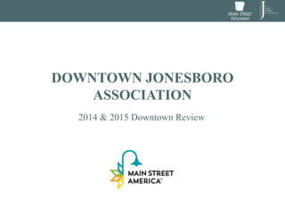 DOWNTOWN JONESBORO
ASSOCIATION
2014 & 2015 Downtown Review
 