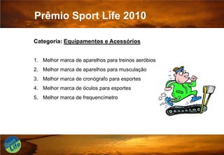 Prêmio Sport Life 2010Categoria: Equipamentos e Acessórios Melhor marca de aparelhos para treinos aeróbios Melhor marca de aparelhos para musculação Melhor marca de cronógrafo para esportes Melhor marca de óculos para esportes Melhor marca de frequencímetro