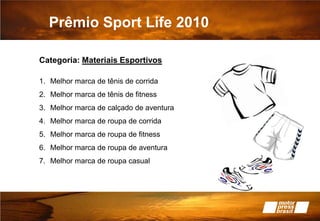 Prêmio Sport Life 2010Categoria: Materiais EsportivosMelhor marca de tênis de corridaMelhor marca de tênis de fitnessMelhor marca de calçado de aventuraMelhor marca de roupa de corridaMelhor marca de roupa de fitnessMelhor marca de roupa de aventuraMelhor marca de roupa casual