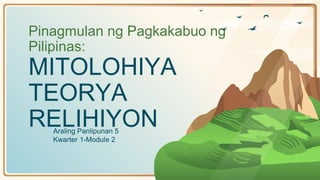 Pinagmulan ng Pagkakabuo ng
Pilipinas:
MITOLOHIYA
TEORYA
RELIHIYON
Araling Panlipunan 5
Kwarter 1-Module 2
 