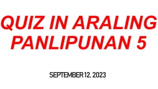 QUIZ IN ARALING
PANLIPUNAN 5
SEPTEMBER 12, 2023
 
