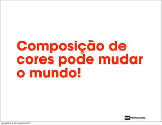 Composição de
cores pode mudar
o mundo!
quarta-feira, 6 de novembro de 13
 