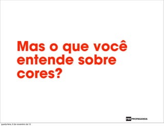 Mas o que você
entende sobre
cores?
quarta-feira, 6 de novembro de 13
 
