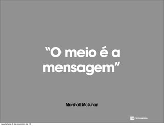 “O meio é a
mensagem”
Marshall McLuhan
quarta-feira, 6 de novembro de 13
 