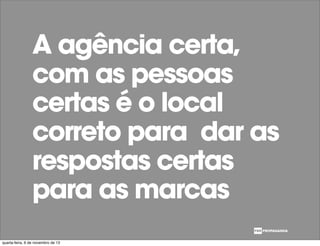 A agência certa,
com as pessoas
certas é o local
correto para dar as
respostas certas
para as marcas
quarta-feira, 6 de novembro de 13
 