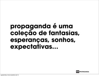 propaganda é uma
coleção de fantasias,
esperanças, sonhos,
expectativas…
quarta-feira, 6 de novembro de 13
 