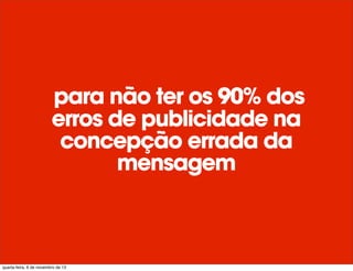 para não ter os 90% dos
erros de publicidade na
concepção errada da
mensagem
quarta-feira, 6 de novembro de 13
 