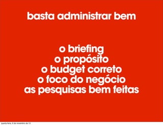 basta administrar bem
o briefing
o propósito
o budget correto
o foco do negócio
as pesquisas bem feitas
quarta-feira, 6 de novembro de 13
 