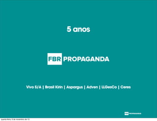 5 anos
Vivo S/A | Brasil Kirin | Aspargus | Adven | LLGesCo | Ceres
quarta-feira, 6 de novembro de 13
 