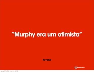 “Murphy era um otimista”
Kovalski
quarta-feira, 6 de novembro de 13
 
