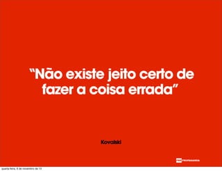 “Não existe jeito certo de
fazer a coisa errada”
Kovalski
quarta-feira, 6 de novembro de 13
 