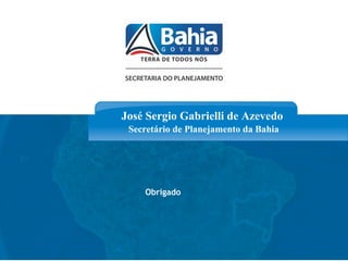 José Sergio Gabrielli de Azevedo
      Secretário de Planejamento da Bahia




         Obrigado




www.seplan.ba.gov.br
 