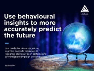 Use behavioural
insights to more
accurately predict
the future
How predictive customer journey
analytics can help marketers to
recognise previously seen patterns and
deliver better campaign outcomes.
apteco.com
 