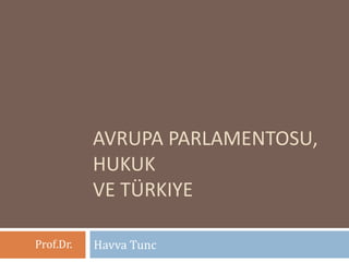 AVRUPA PARLAMENTOSU, 
HUKUK 
VE TÜRKIYE 
Prof.Dr. Havva Tunc 
 