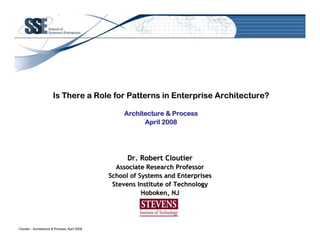 Is There a Role for Patterns in Enterprise Architecture?

                                                     Architecture  Process
                                                           April 2008




                                                      Dr. Robert Cloutier
                                                  Associate Research Professor
                                                School of Systems and Enterprises
                                                 Stevens Institute of Technology
                                                           Hoboken, NJ




Cloutier - Architecture  Process, April 2008
 