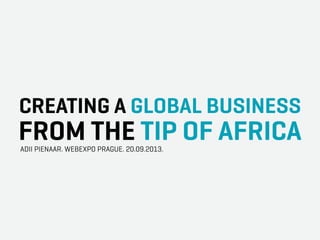 CREATING A GLOBAL BUSINESS
FROM THE TIP OF AFRICAADII PIENAAR. WEBEXPO PRAGUE. 20.09.2013.
 