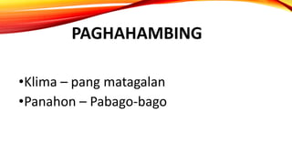 PAGHAHAMBING
•Klima – pang matagalan
•Panahon – Pabago-bago
 