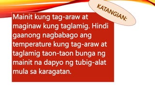 Mainit kung tag-araw at
maginaw kung taglamig. Hindi
gaanong nagbabago ang
temperature kung tag-araw at
taglamig taon-taon bunga ng
mainit na dapyo ng tubig-alat
mula sa karagatan.
 