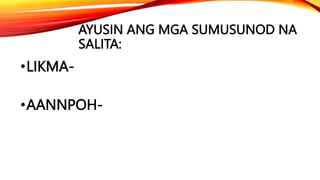 AYUSIN ANG MGA SUMUSUNOD NA
SALITA:
•LIKMA-
•AANNPOH-
 