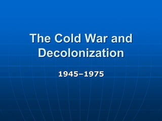 The Cold War and
 Decolonization
    1945–1975
 