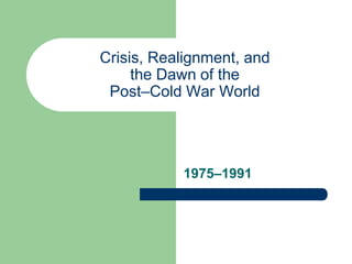 Crisis, Realignment, and
     the Dawn of the
 Post–Cold War World




           1975–1991
 