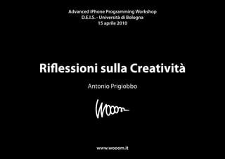 Advanced iPhone Programming Workshop
                  Riflessioni sulla Creatività
          D.E.I.S. - Università di Bologna
                    15 aprile 2010




Riflessioni sulla Creatività
              Antonio Prigiobbo




                  www.wooom.it
 
