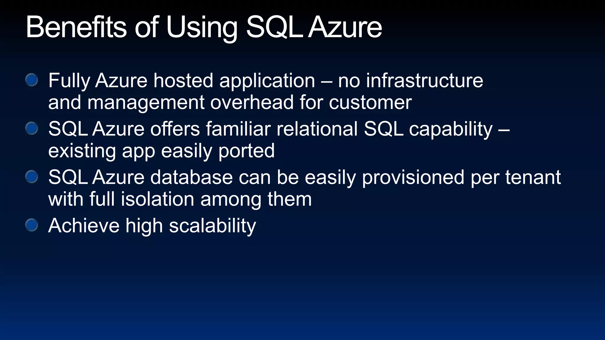 Benefits of Using SQL AzureFully Azure hosted application – no infrastructure and management overhead for customerSQL Azure offers familiar relational SQL capability – existing app easily portedSQL Azure database can be easily provisioned per tenant with full isolation among themAchieve high scalability