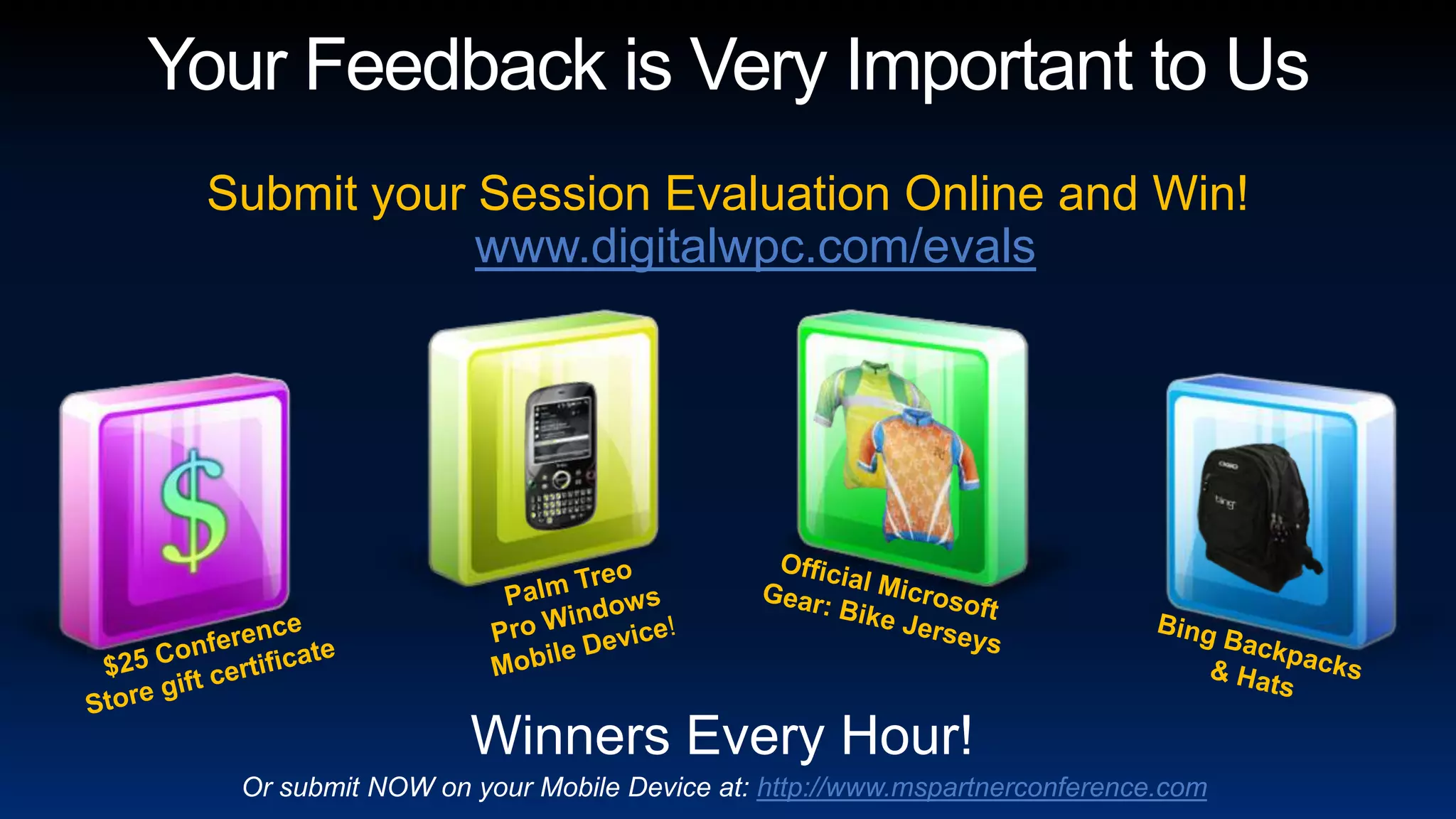 Your Feedback is Very Important to UsSubmit your Session Evaluation Online and Win! www.digitalwpc.com/evalsPalm Treo Pro Windows Mobile Device!Official Microsoft Gear: Bike Jerseys$25 Conference Store gift certificateBing Backpacks & HatsWinners Every Hour!Or submit NOW on your Mobile Device at: http://www.mspartnerconference.com