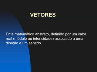 VETORESEnte matemático abstrato, definido por um valor real (módulo ou intensidade) associado a uma direção e um sentido.