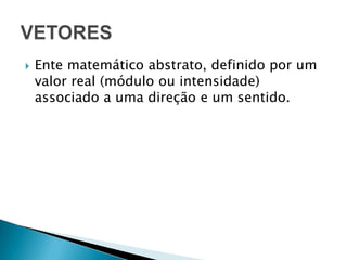 Ente matemático abstrato, definido por um valor real (módulo ou intensidade) associado a uma direção e um sentido.VETORES
