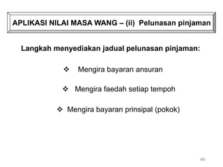 APLIKASI NILAI MASA WANG – (ii) Pelunasan pinjaman
Langkah menyediakan jadual pelunasan pinjaman:
 Mengira bayaran ansuran
 Mengira faedah setiap tempoh
 Mengira bayaran prinsipal (pokok)
101
 