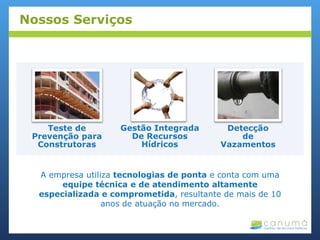 A empresa utiliza tecnologias de ponta e conta com uma
equipe técnica e de atendimento altamente
especializada e comprometida, resultante de mais de 10
anos de atuação no mercado.
Nossos Serviços
Teste de
Prevenção para
Construtoras
Gestão Integrada
De Recursos
Hídricos
Detecção
de
Vazamentos
 