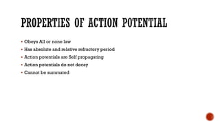 ▪ Obeys All or none law
▪ Has absolute and relative refractory period
▪ Action potentials are Self propagating
▪ Action potentials do not decay
▪ Cannot be summated
 