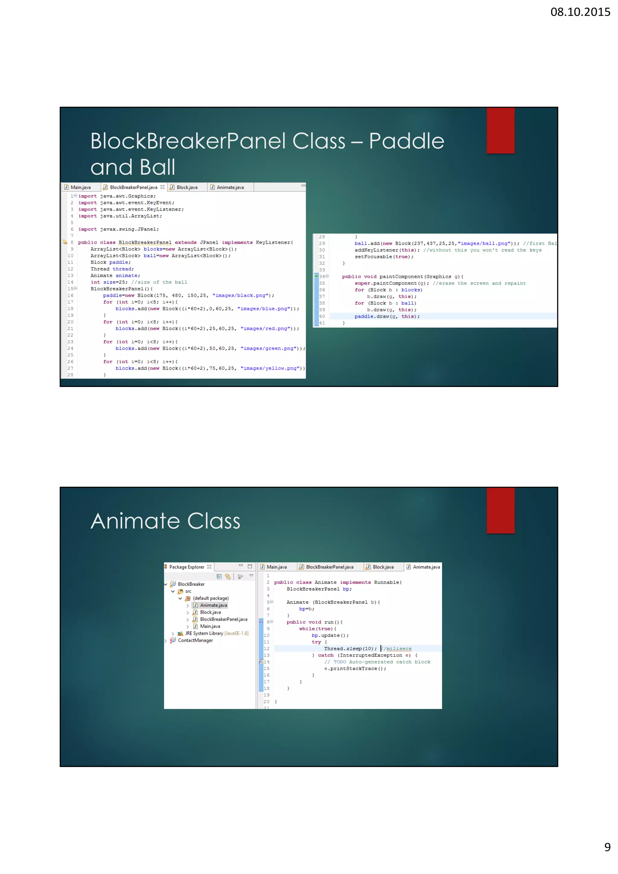 THIS WORK IS LICENSED UNDER A CREATIVE COMMONS ATTRIBUTION 4.0 INTERNATIONAL LICENSE | • Run the project. You can see that the ball moving between the screen borders but not destroy any bricks. • Ball can start the movement and left the screen. 2.9 DESTROYING THE BRICKS • Create Boolean variable “destroy” in Brick class. Default value is “False”. • If the destroy field equals to “False” then the brick will appear on the screen, otherwise won’t. • In update thread, if the ball intersects the brick and the brick is not destroyed then this brick going to be destroyed. Then change the direction of the ball. • Run the project and have fun. 