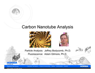 Carbon Nanotube Analysis




                                           Particle Analysis: Jeffrey Bodycomb, Ph.D.
                                             Fluorescence: Adam Gilmore, Ph.D.




© 2012 HORIBA, Ltd. All rights reserved.
 