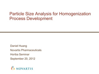 Particle Size Analysis for Homogenization
Process Development




Daniel Huang
Novartis Pharmaceuticals
Horiba Seminar
September 20, 2012
 