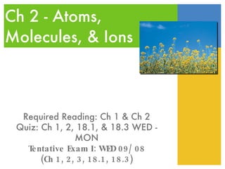 Ch 2 - Atoms, Molecules, & Ions Required Reading: Ch 1 & Ch 2 Quiz: Ch 1, 2, 18.1, & 18.3 WED - MON Tentative Exam I: WED 09/08 (Ch 1, 2, 3, 18.1, 18.3) 