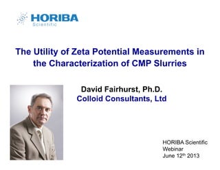 David Fairhurst, Ph.D.
Colloid Consultants, Ltd
The Utility of Zeta Potential Measurements in
the Characterization of CMP Slurries
HORIBA Scientific
Webinar
June 12th 2013
 