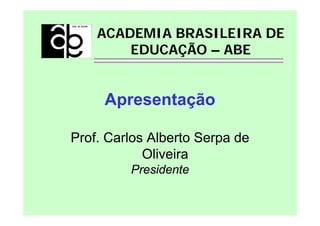 ACADEMIA BRASILEIRA DE
        EDUCAÇÃO – ABE


     Apresentação

Prof. Carlos Alberto Serpa de
            Oliveira
         Presidente
 