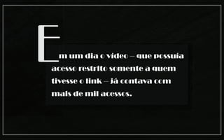 Em um dia o vídeo – que possuía
acesso restrito somente a quem
tivesse o link – já contava com
mais de mil acessos.
 