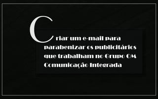 C  riar um e-mail para
parabenizar os publicitários
que trabalham no Grupo OM
Comunicação Integrada
 