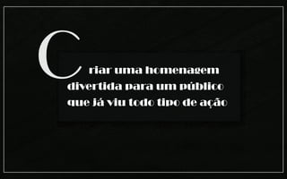 C  riar uma homenagem
divertida para um público
que já viu todo tipo de ação
 