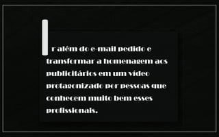 Ir além do e-mail pedido e
transformar a homenagem aos
publicitários em um vídeo
protagonizado por pessoas que
conhecem muito bem esses
profissionais.
 