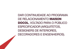 DAR CONTINUIDADE AO PROGRAMA
DE RELACIONAMENTO MAISON
DOCOL, VOLTADO PARA O PÚBLICO
ESPECIFICADOR (ARQUITETOS,
DESIGNERS DE INTERIORES,
DECORADORES E ENGENHEIROS).
 