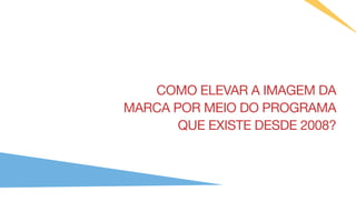 COMO ELEVAR A IMAGEM DA
MARCA POR MEIO DO PROGRAMA
       QUE EXISTE DESDE 2008?
 