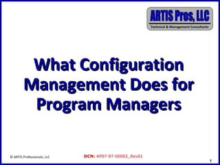Technical & Management Consultants




         What Configuration
        Management Does for
         Program Managers

© ARTIS Professionals, LLC   DCN: AP07-97-00002_Rev01
                                                                                             1
 