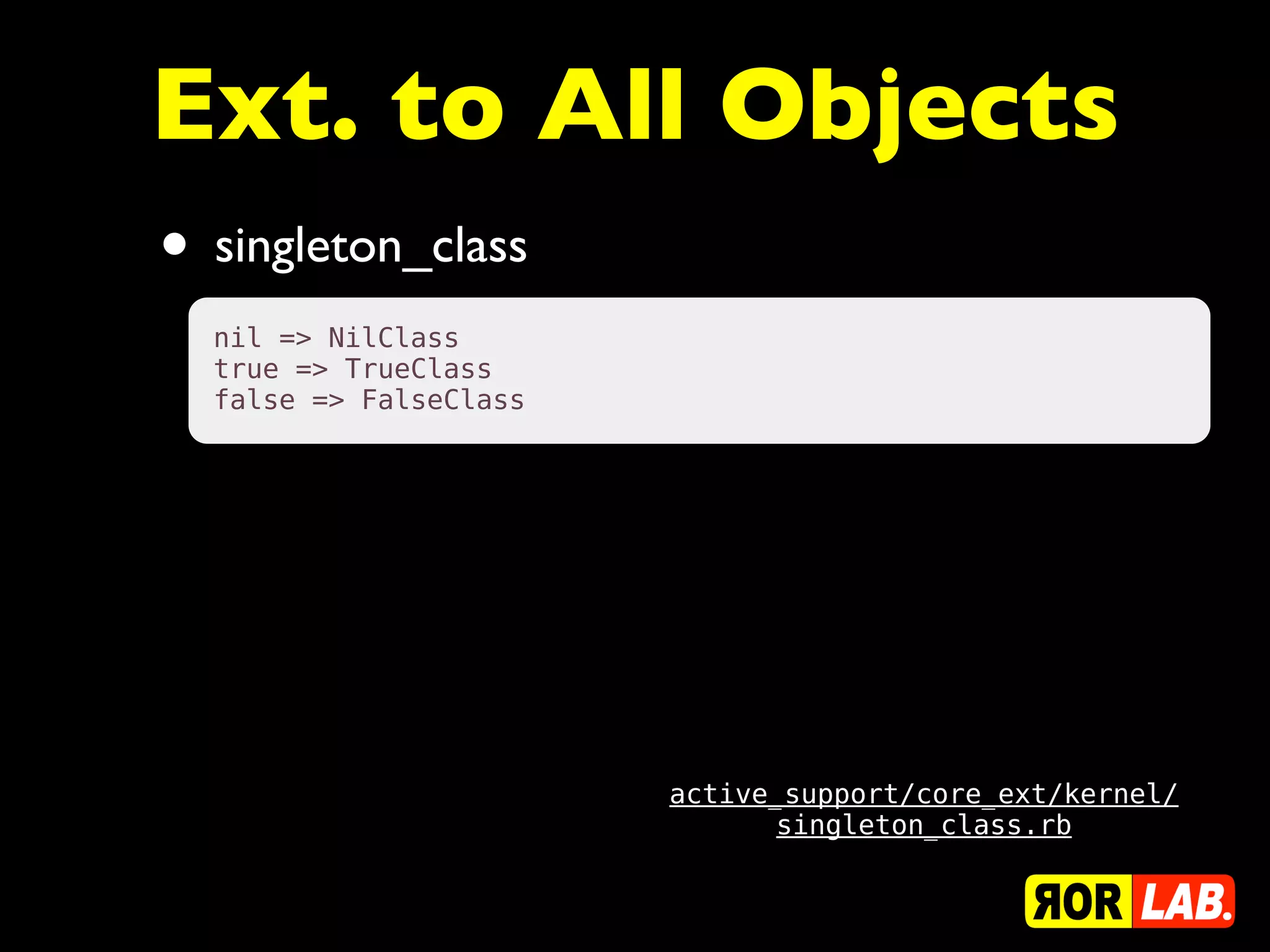 Ext. to All Objects
• singleton_class
  nil => NilClass
  true => TrueClass
  false => FalseClass




                        active_support/core_ext/kernel/
                              singleton_class.rb
 