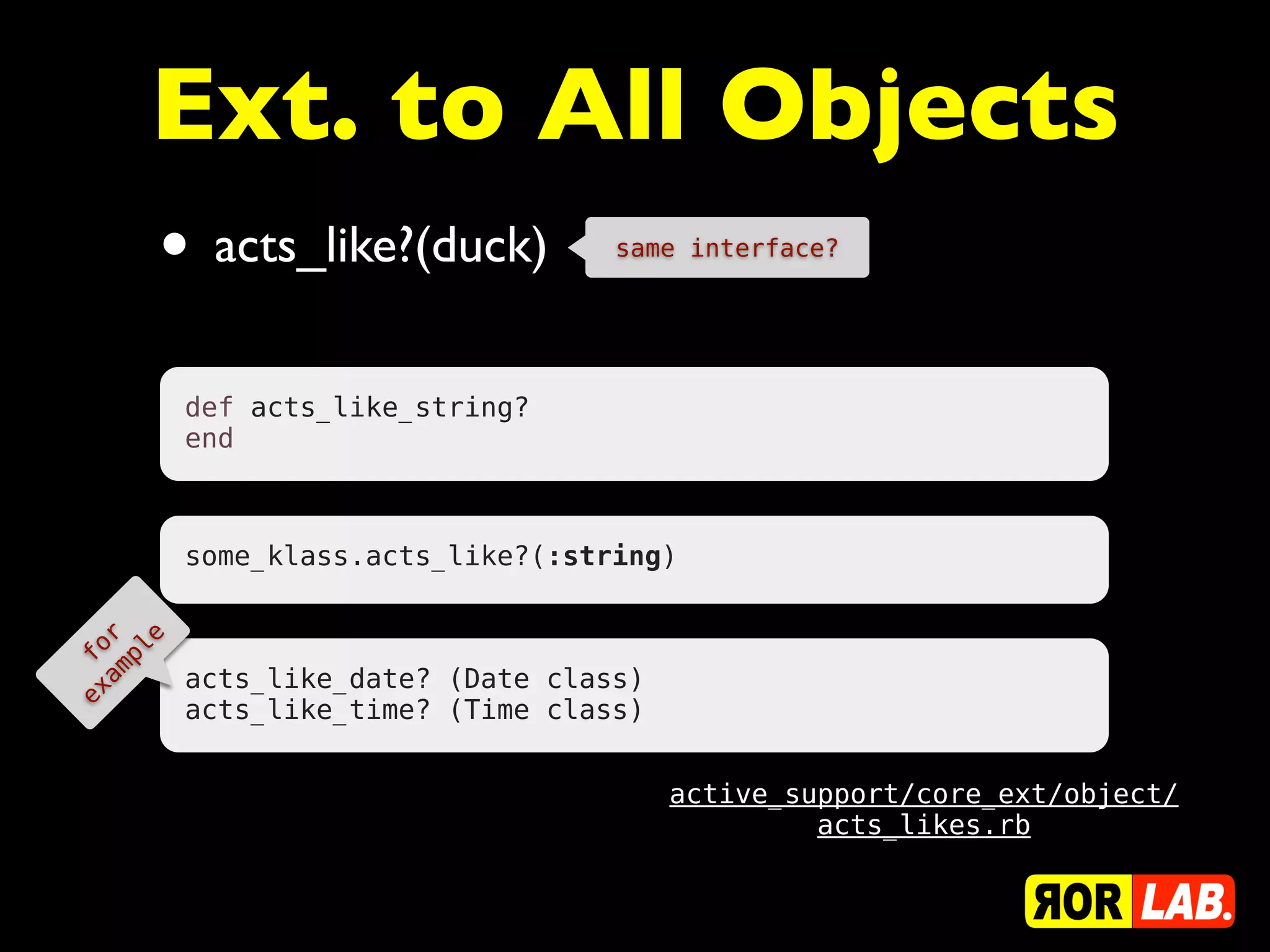 Ext. to All Objects
    •   acts_like?(duck)           same interface?




      def acts_like_string?
      end



      some_klass.acts_like?(:string)


  or ple
f m
e xa     acts_like_date? (Date class)
      acts_like_time? (Time class)


                                        active_support/core_ext/object/
                                                 acts_likes.rb
 