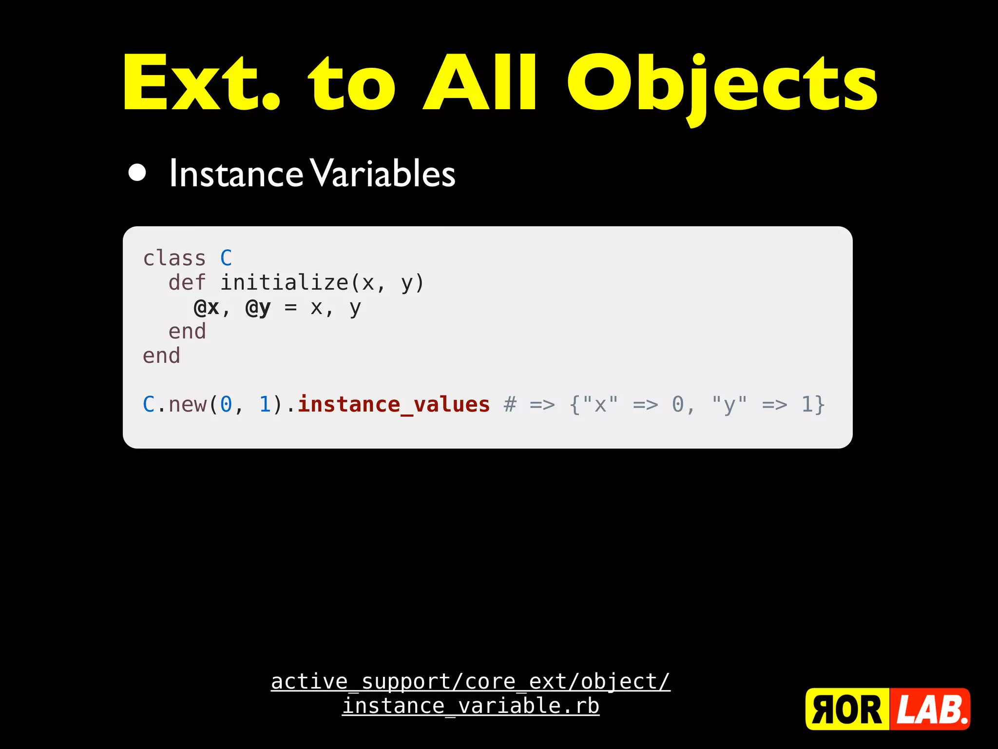 Ext. to All Objects
• Instance Variables
 class C
   def initialize(x, y)
     @x, @y = x, y
   end
 end
  
 C.new(0, 1).instance_values # => {"x" => 0, "y" => 1}




          active_support/core_ext/object/
               instance_variable.rb
 