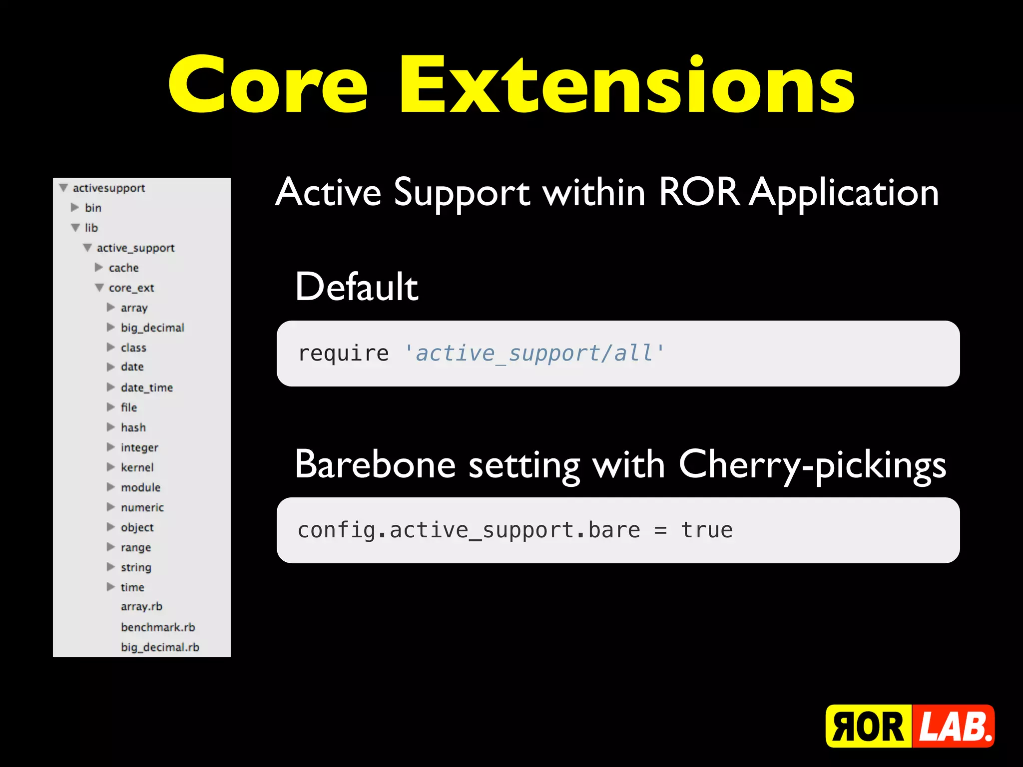 Core Extensions
  Active Support within ROR Application

   Default
   require 'active_support/all'




   Barebone setting with Cherry-pickings
   config.active_support.bare = true
 